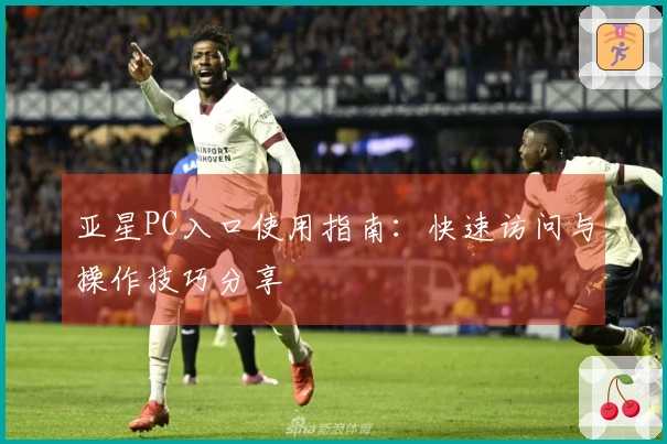 亚星PC入口使用指南：快速访问与操作技巧分享