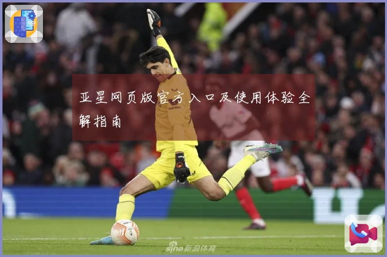 亚星网页版官方入口及使用体验全解指南