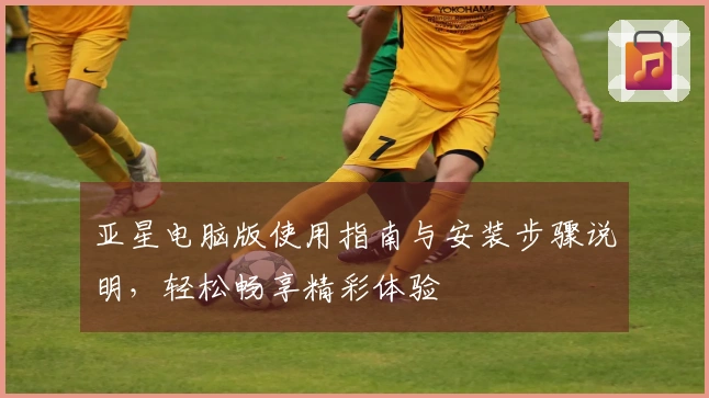 亚星电脑版使用指南与安装步骤说明，轻松畅享精彩体验