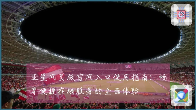亚星网页版官网入口使用指南:畅享便捷在线服务的全面体验