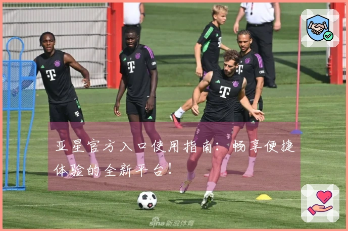 亚星官方入口使用指南：畅享便捷体验的全新平台！