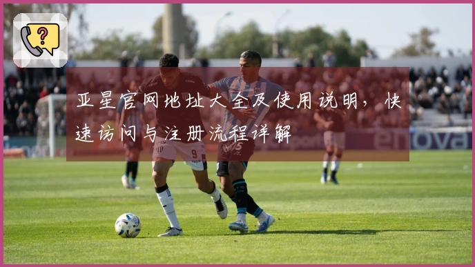 亚星官网地址大全及使用说明，快速访问与注册流程详解