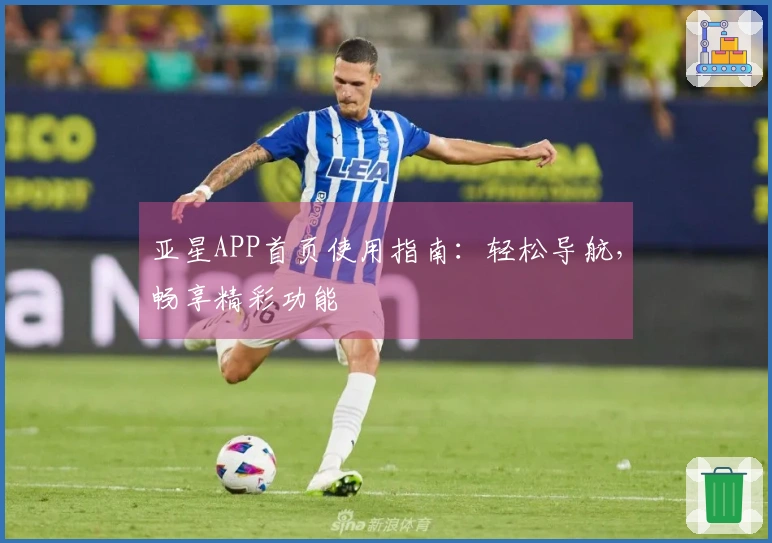 亚星APP首页使用指南：轻松导航，畅享精彩功能