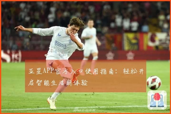 亚星APP官方入口使用指南：轻松开启智能生活新体验