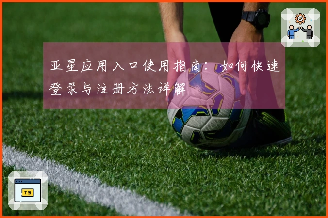 亚星应用入口使用指南：如何快速登录与注册方法详解