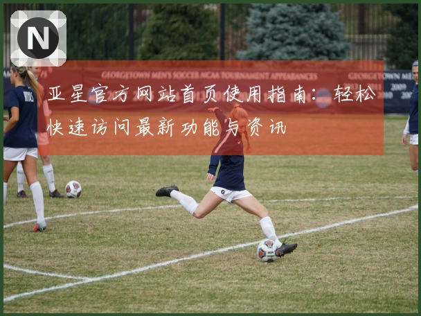 亚星官方网站首页使用指南：轻松快速访问最新功能与资讯