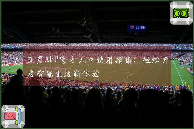 亚星APP官方入口使用指南：轻松开启智能生活新体验