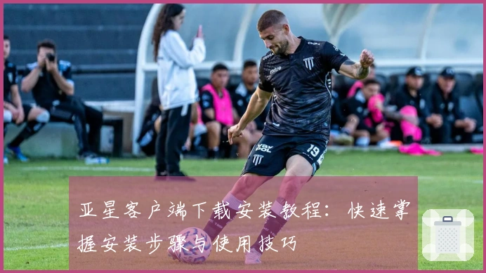 亚星客户端下载安装教程：快速掌握安装步骤与使用技巧