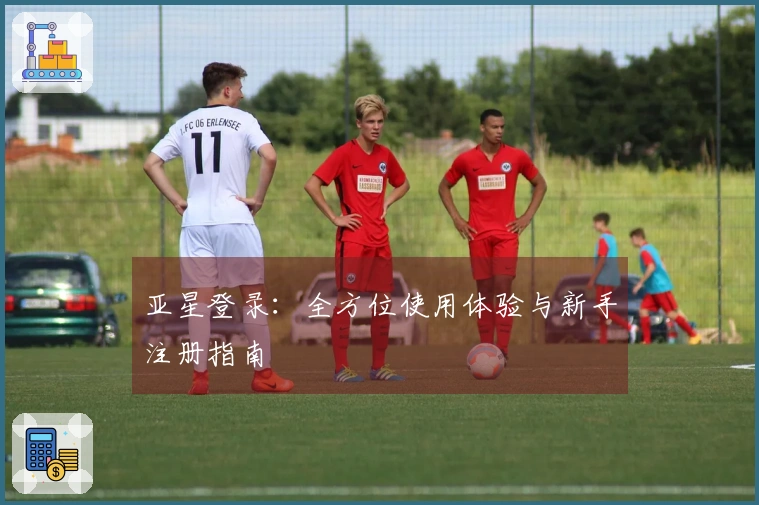 亚星登录：全方位使用体验与新手注册指南