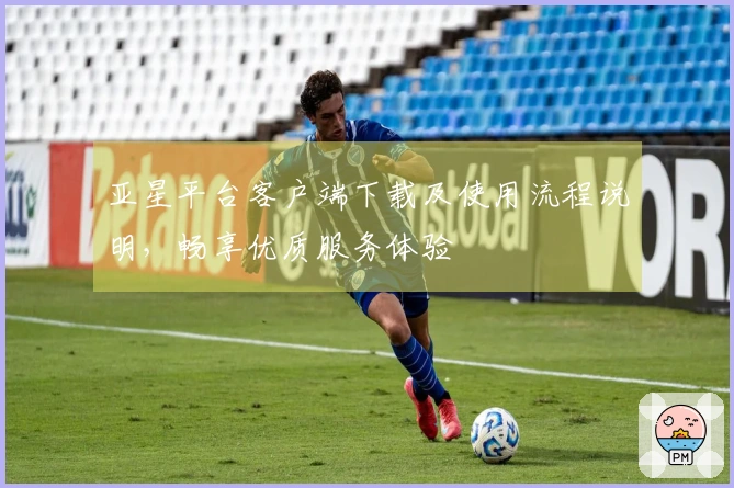 亚星平台客户端下载及使用流程说明，畅享优质服务体验