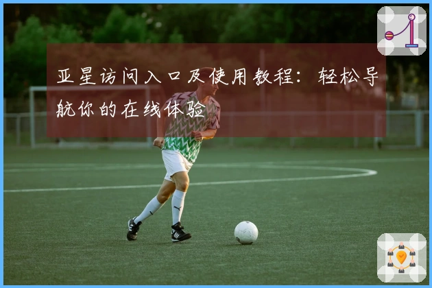 亚星访问入口及使用教程：轻松导航你的在线体验