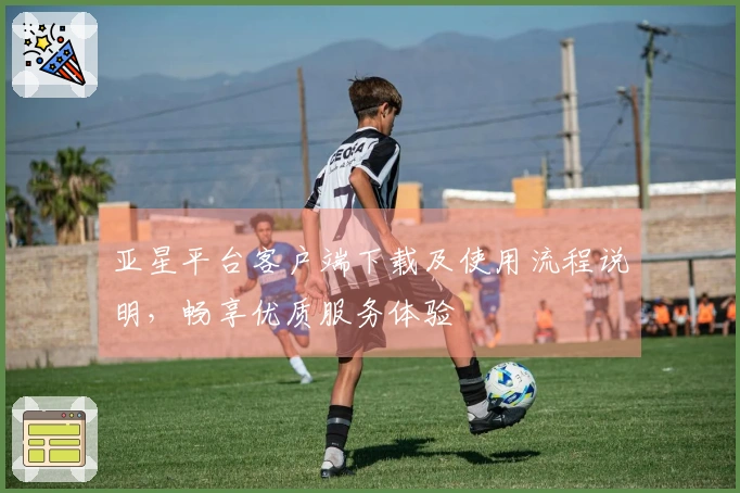 亚星平台客户端下载及使用流程说明,畅享优质服务体验