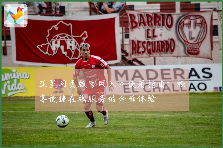 亚星网页版官网入口使用指南：畅享便捷在线服务的全面体验