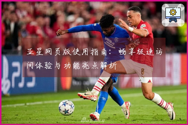 亚星网页版使用指南：畅享极速访问体验与功能亮点解析