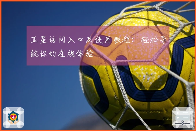 亚星访问入口及使用教程：轻松导航你的在线体验