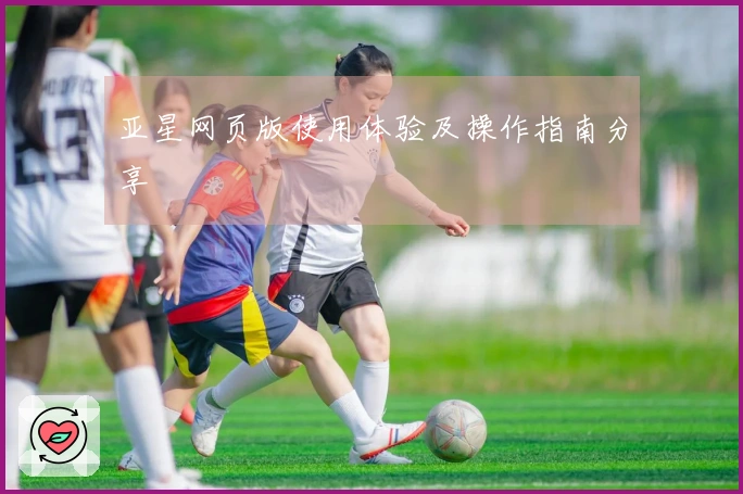 亚星网页版使用体验及操作指南分享