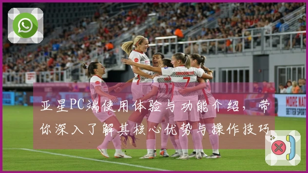 亚星PC端使用体验与功能介绍，带你深入了解其核心优势与操作技巧