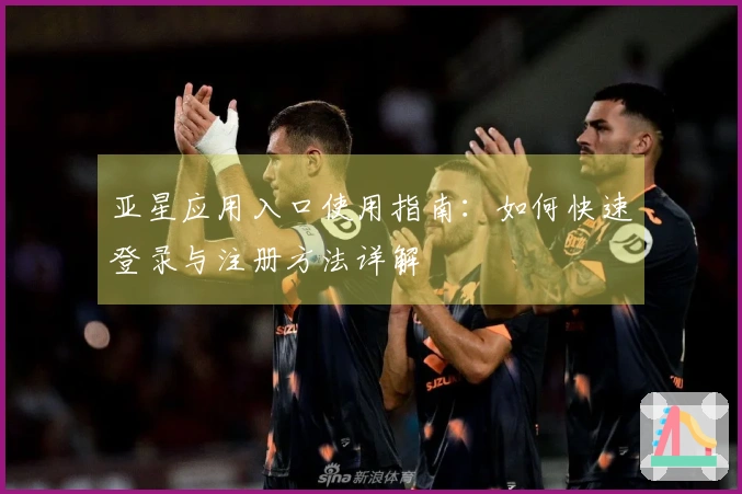 亚星应用入口使用指南：如何快速登录与注册方法详解