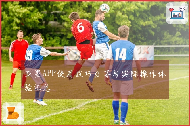 亚星APP使用技巧分享与实际操作体验汇总