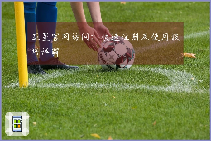 亚星官网访问：快速注册及使用技巧详解